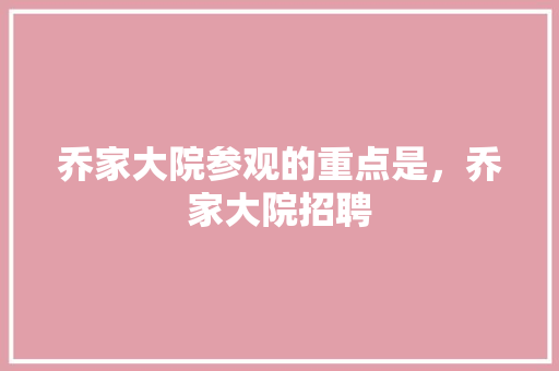 乔家大院参观的重点是，乔家大院招聘 公考知识