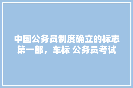 中国公务员制度确立的标志第一部，车标 公务员考试 大学排名