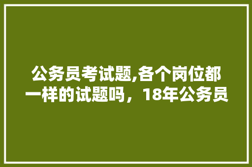 公务员考试题,各个岗位都一样的试题吗，18年公务员考试试题 专业填报