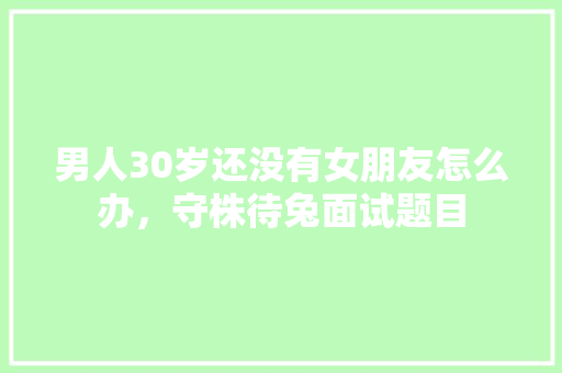 男人30岁还没有女朋友怎么办，守株待兔面试题目 教育科普
