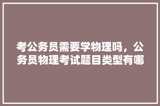 考公务员需要学物理吗，公务员物理考试题目类型有哪些 大学排名
