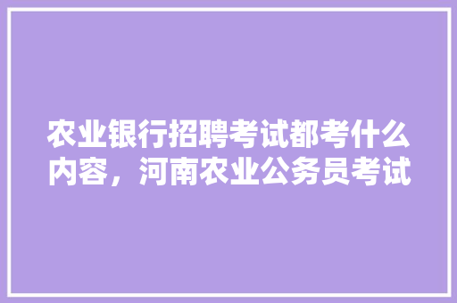 农业银行招聘考试都考什么内容，河南农业公务员考试题型分布 教育科普