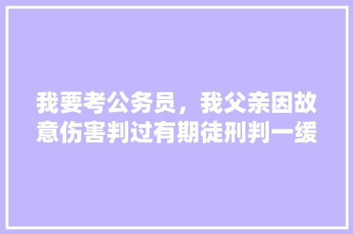 我要考公务员，我父亲因故意伤害判过有期徒刑判一缓二，还因寻衅滋事判过拘役四个月，政审能通过吗，考公务员对父母的要求 大学排名