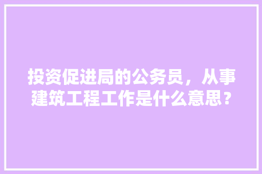 投资促进局的公务员，从事建筑工程工作是什么意思？求解，公务员考试题求解题目 专业填报