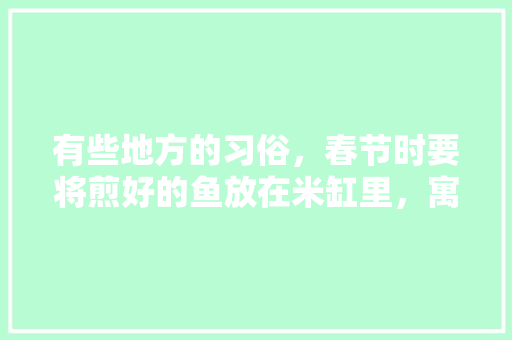 有些地方的习俗，春节时要将煎好的鱼放在米缸里，寓意着什么呢，临夏公务员考试题库及答案 大学排名
