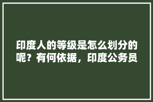 印度人的等级是怎么划分的呢？有何依据，印度公务员考试题大全及答案 教育科普