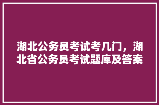 湖北公务员考试考几门，湖北省公务员考试题库及答案4000题 专业填报