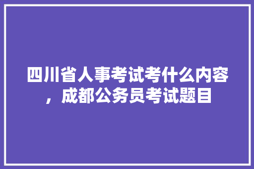 四川省人事考试考什么内容，成都公务员考试题目