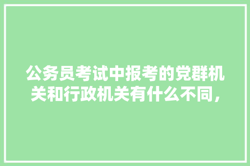 公务员考试中报考的党群机关和行政机关有什么不同，公务员党群招考试题库及答案 专业填报