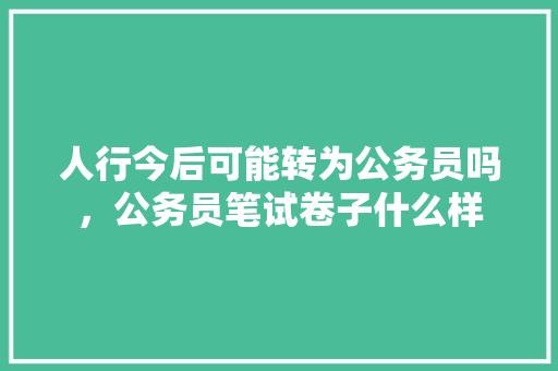 人行今后可能转为公务员吗，公务员笔试卷子什么样 大学排名