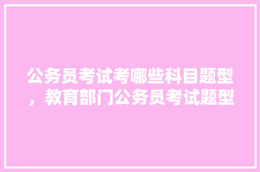 公务员考试考哪些科目题型,教育部门公务员考试题型有哪些 公考知识 公务员考试考哪些科目题型,教育部门公务员考试题型有哪些 公考知识