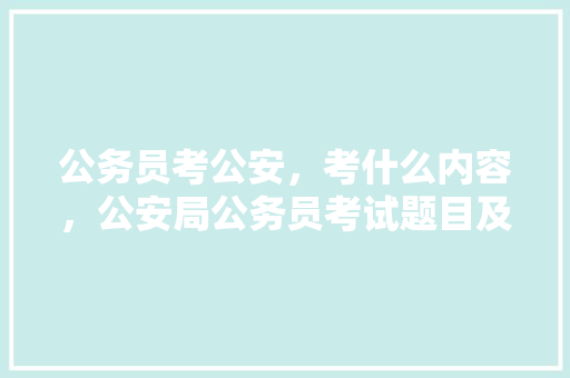 公务员考公安，考什么内容，公安局公务员考试题目及答案 建筑考试