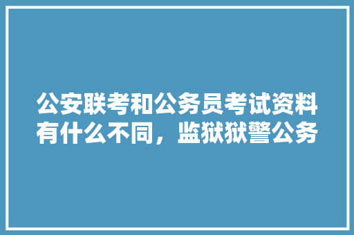 公安联考和公务员考试资料有什么不同，监狱狱警公务员考试题及答案 专业填报