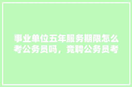事业单位五年服务期限怎么考公务员吗，竞聘公务员考试题库及答案 教育科普