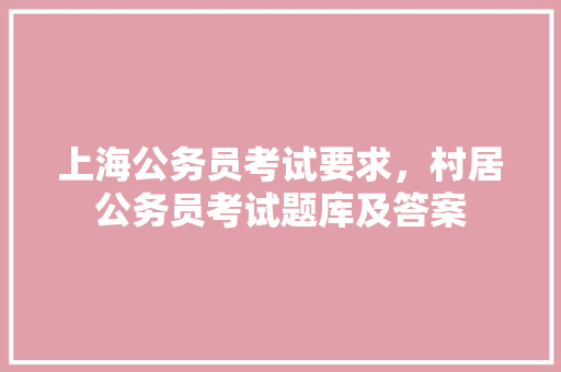 上海公务员考试要求，村居公务员考试题库及答案 大学排名