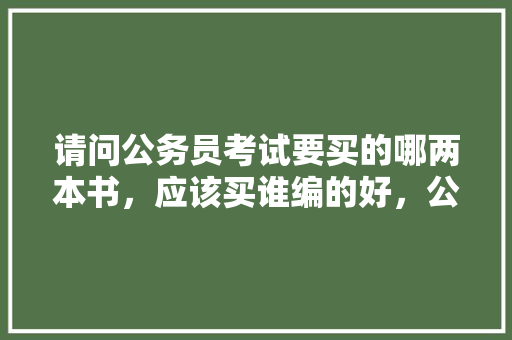 请问公务员考试要买的哪两本书，应该买谁编的好，公务员考试题目推荐 大学排名