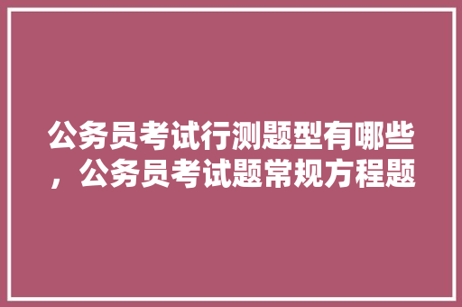 公务员考试行测题型有哪些，公务员考试题常规方程题目 教育科普