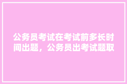 公务员考试在考试前多长时间出题，公务员出考试题取酬 建筑考试