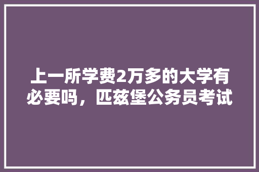 上一所学费2万多的大学有必要吗，匹兹堡公务员考试题及答案 大学排名