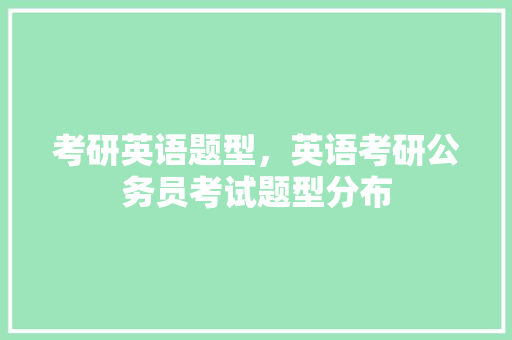 考研英语题型，英语考研公务员考试题型分布 教育科普