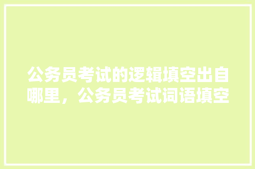 公务员考试的逻辑填空出自哪里，公务员考试词语填空技巧