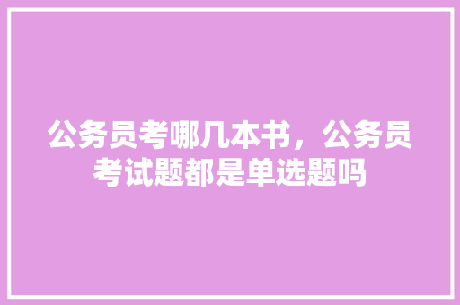 公务员考哪几本书，公务员考试题都是单选题吗 专业填报