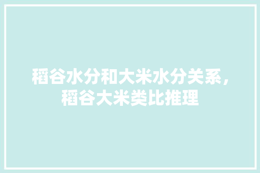 稻谷水分和大米水分关系，稻谷大米类比推理 专业填报