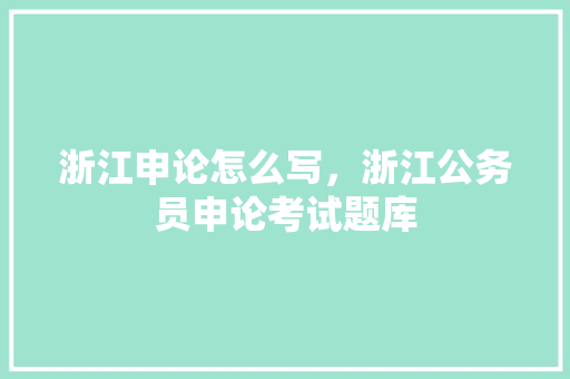 浙江申论怎么写，浙江公务员申论考试题库 大学排名