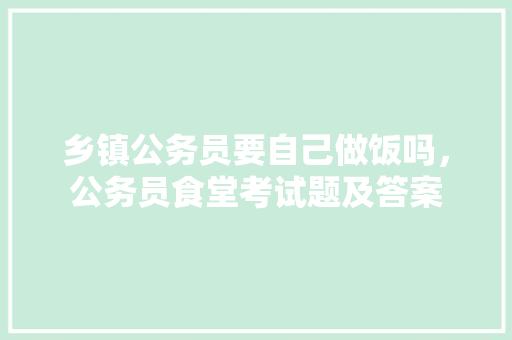 乡镇公务员要自己做饭吗，公务员食堂考试题及答案 专业填报