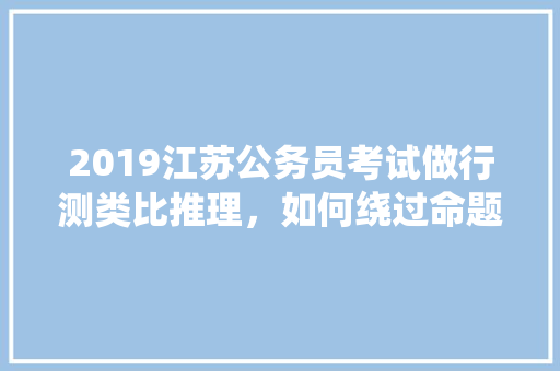 2019江苏公务员考试做行测类比推理，如何绕过命题人的“坑”，类比公务员考试题目及答案 公考知识