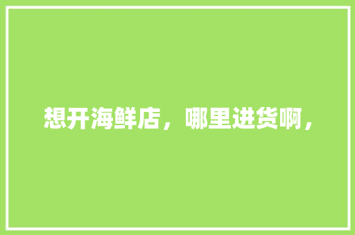 想开海鲜店，哪里进货啊， 专业填报