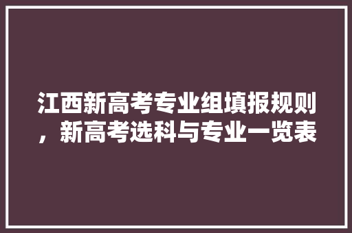 江西新高考专业组填报规则，新高考选科与专业一览表江西。