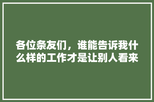 各位条友们，谁能告诉我什么样的工作才是让别人看来体面，稳定的？跪求答案，木工公务员考试题及答案 大学排名