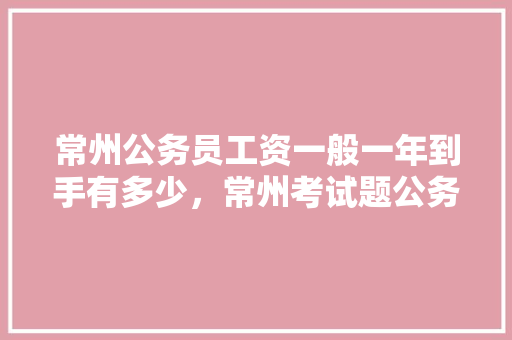 常州公务员工资一般一年到手有多少，常州考试题公务员在哪里考