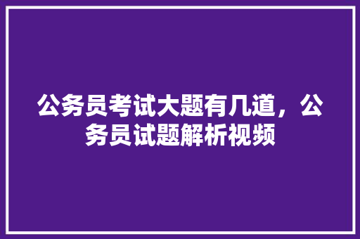 公务员考试大题有几道，公务员试题解析视频 大学排名