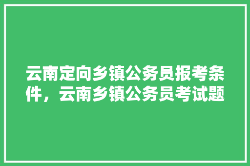云南定向乡镇公务员报考条件，云南乡镇公务员考试题库及答案 公考知识
