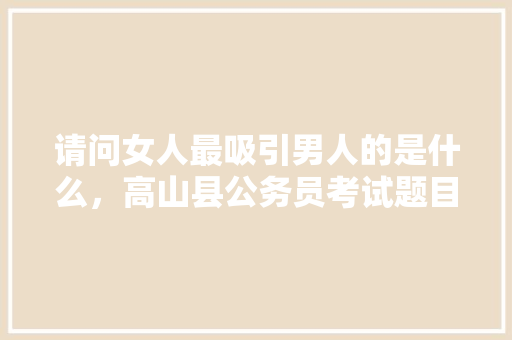请问女人最吸引男人的是什么，高山县公务员考试题目及答案 大学排名