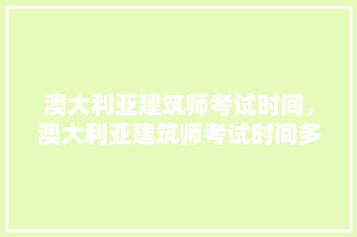 澳大利亚建筑师考试时间，澳大利亚建筑师考试时间多久。 建筑考试