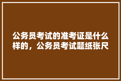 公务员考试的准考证是什么样的，公务员考试题纸张尺寸 大学排名