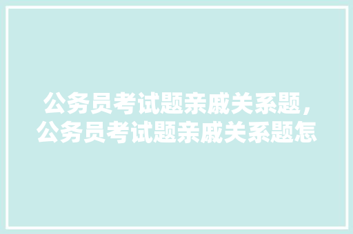 公务员考试题亲戚关系题，公务员考试题亲戚关系题怎么做。 公考知识