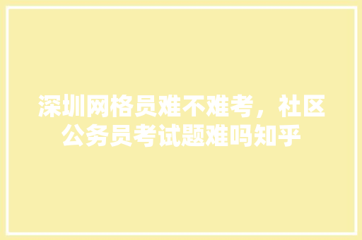 深圳网格员难不难考，社区公务员考试题难吗知乎