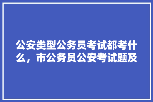 公安类型公务员考试都考什么，市公务员公安考试题及答案 专业填报