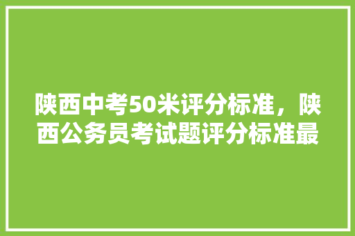 陕西中考50米评分标准，陕西公务员考试题评分标准最新