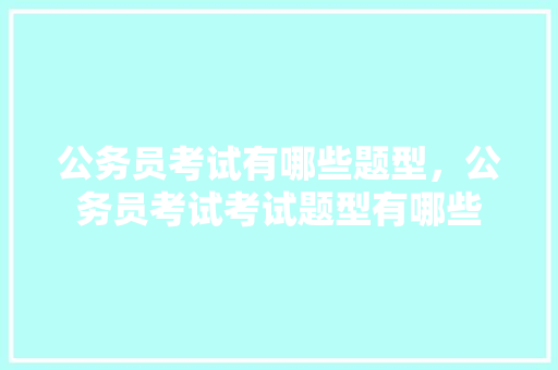 公务员考试有哪些题型，公务员考试考试题型有哪些 建筑考试