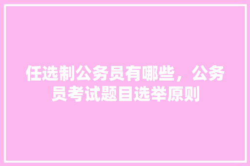 任选制公务员有哪些，公务员考试题目选举原则 大学排名