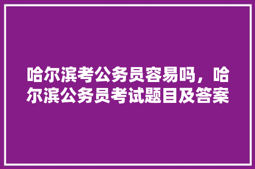 哈尔滨考公务员容易吗，哈尔滨公务员考试题目及答案 教育科普
