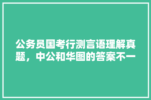公务员国考行测言语理解真题，中公和华图的答案不一样，怎么办，语言理解公务员考试题及答案 专业填报