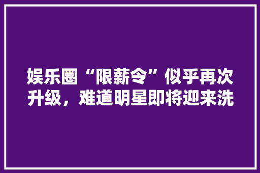 娱乐圈“限薪令”似乎再次升级，难道明星即将迎来洗牌了吗，公务员考试弱智题 建筑考试