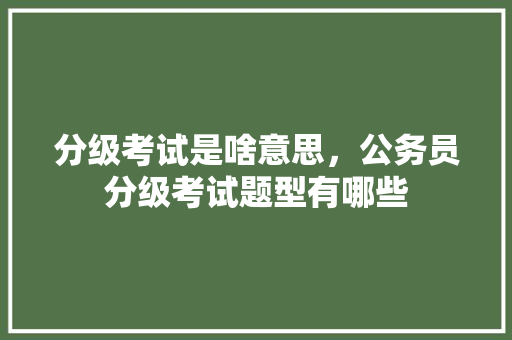 分级考试是啥意思，公务员分级考试题型有哪些 建筑考试