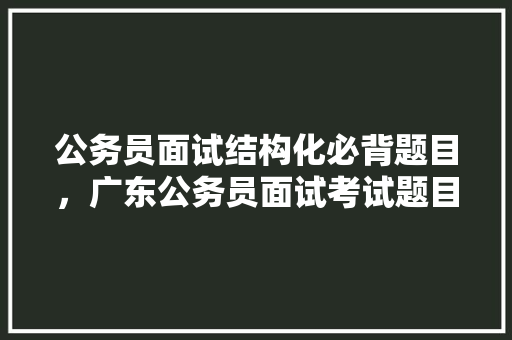 公务员面试结构化必背题目，广东公务员面试考试题目及答案 公考知识